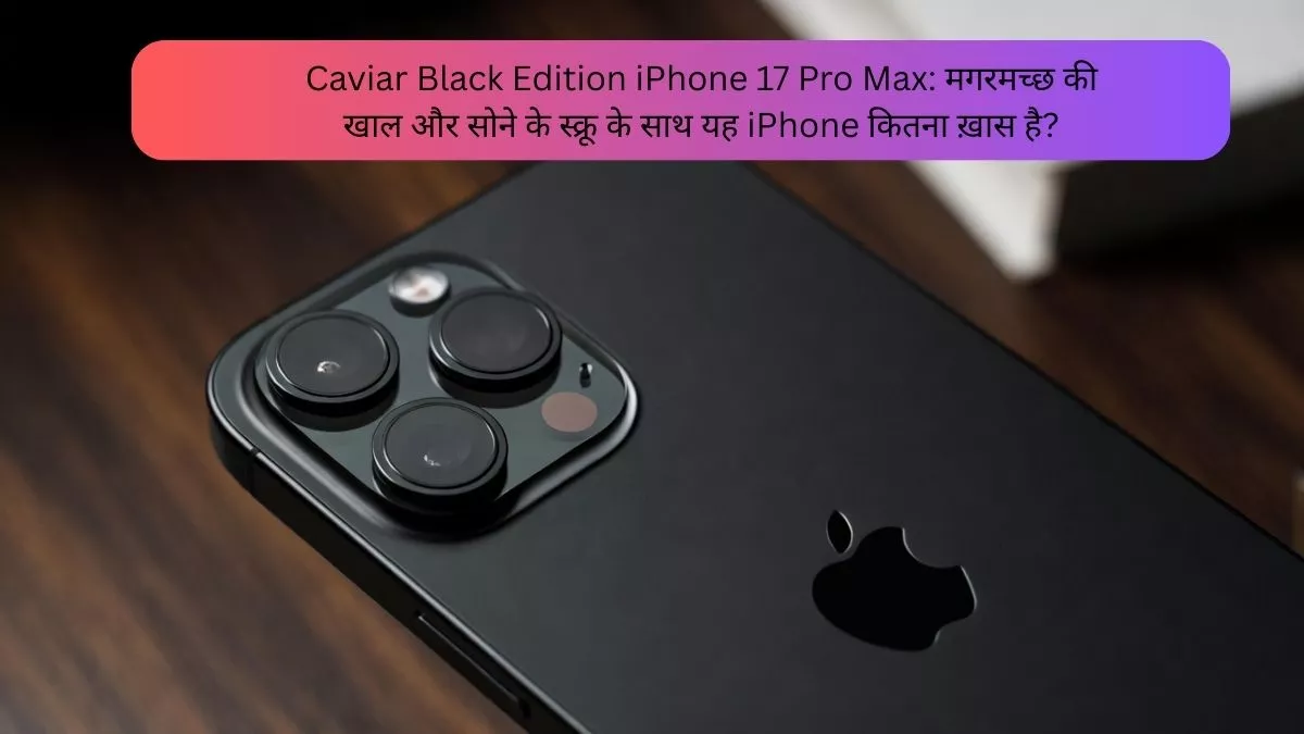 Caviar Black Edition iPhone 17 Pro Max: मगरमच्छ की खाल और सोने के स्क्रू के साथ यह iPhone कितना ख़ास है?