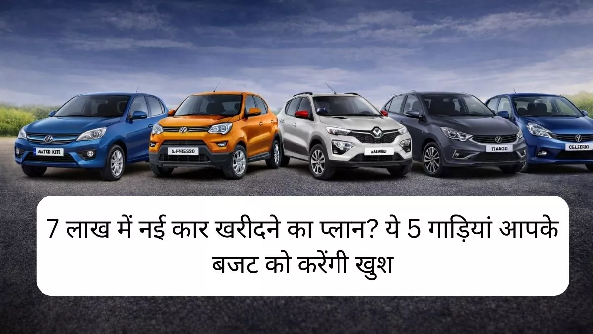 7 लाख में नई कार खरीदने का प्लान ये 5 गाड़ियां आपके बजट को करेंगी खुश