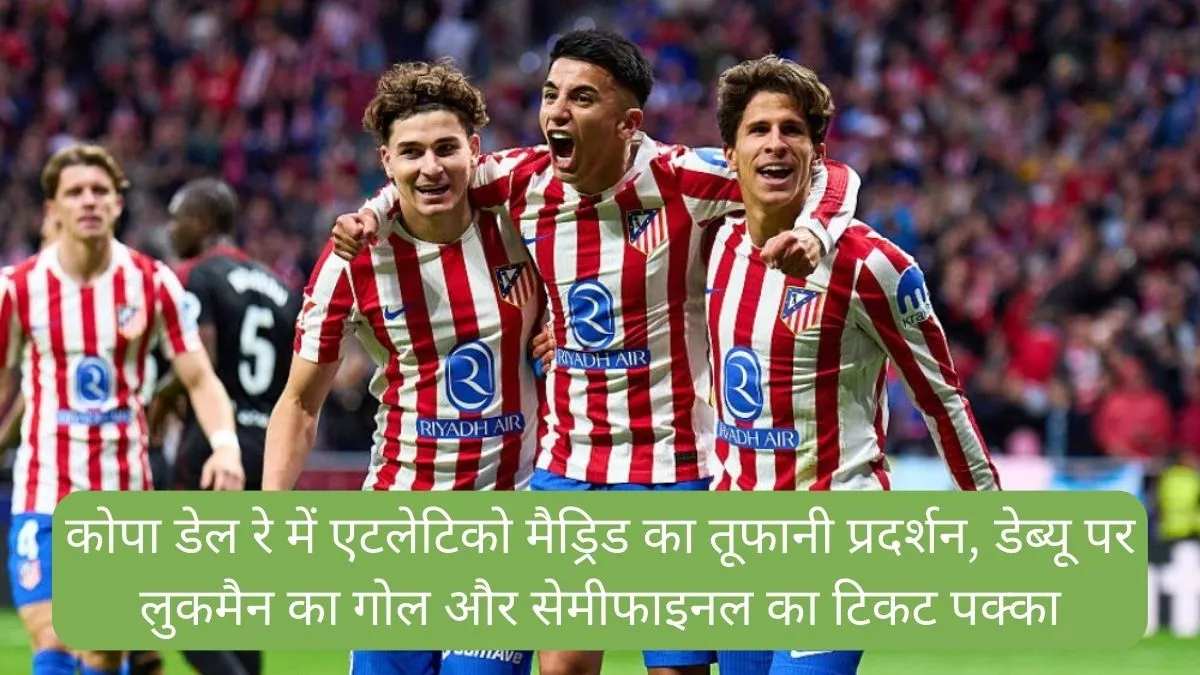 рдХреЛрдкрд╛ рдбреЗрд▓ рд░реЗ рдореЗрдВ рдПрдЯрд▓реЗрдЯрд┐рдХреЛ рдореИрдбреНрд░рд┐рдб рдХрд╛ рддреВрдлрд╛рдиреА рдкреНрд░рджрд░реНрд╢рди, рдбреЗрдмреНрдпреВ рдкрд░ рд▓реБрдХрдореИрди рдХрд╛ рдЧреЛрд▓ рдФрд░ рд╕реЗрдореАрдлрд╛рдЗрдирд▓ рдХрд╛ рдЯрд┐рдХрдЯ рдкрдХреНрдХрд╛