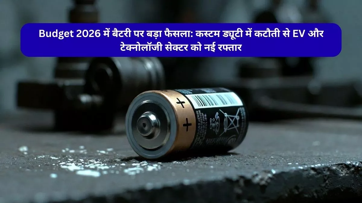 Budget 2026 में बैटरी पर बड़ा फैसला कस्टम ड्यूटी में कटौती से EV और टेक्नोलॉजी सेक्टर को नई रफ्तार