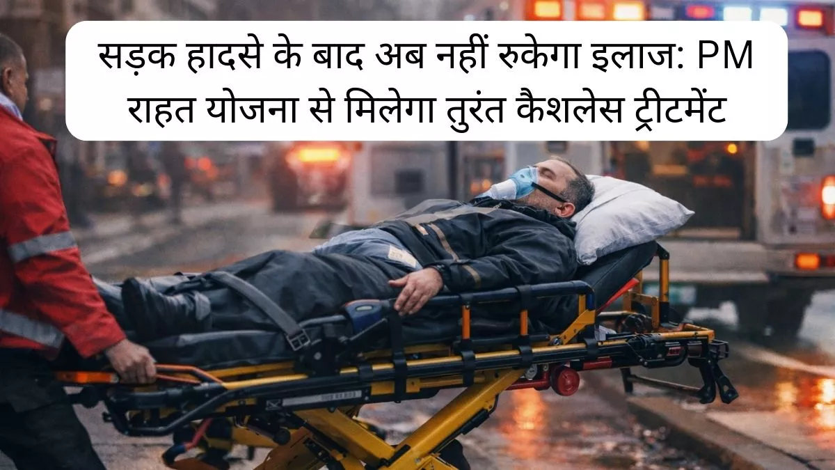 सड़क हादसे के बाद अब नहीं रुकेगा इलाज PM राहत योजना से मिलेगा तुरंत कैशलेस ट्रीटमेंट